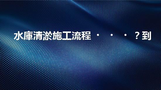 水庫清淤施工流程？到底怎么搞才好呢！